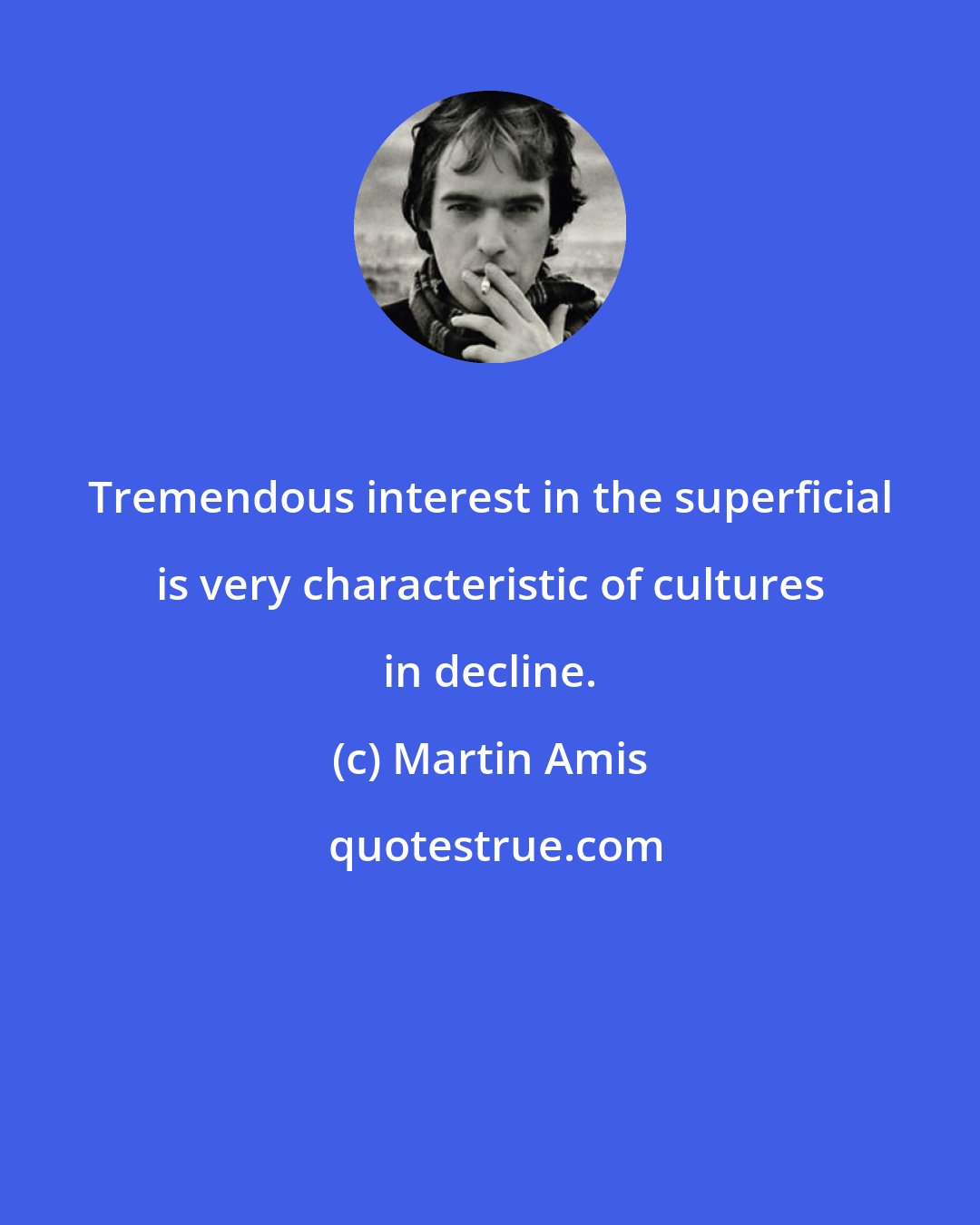 Martin Amis: Tremendous interest in the superficial is very characteristic of cultures in decline.