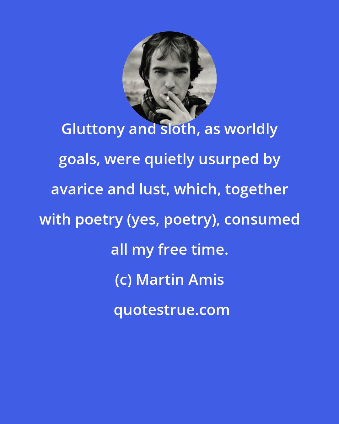 Martin Amis: Gluttony and sloth, as worldly goals, were quietly usurped by avarice and lust, which, together with poetry (yes, poetry), consumed all my free time.
