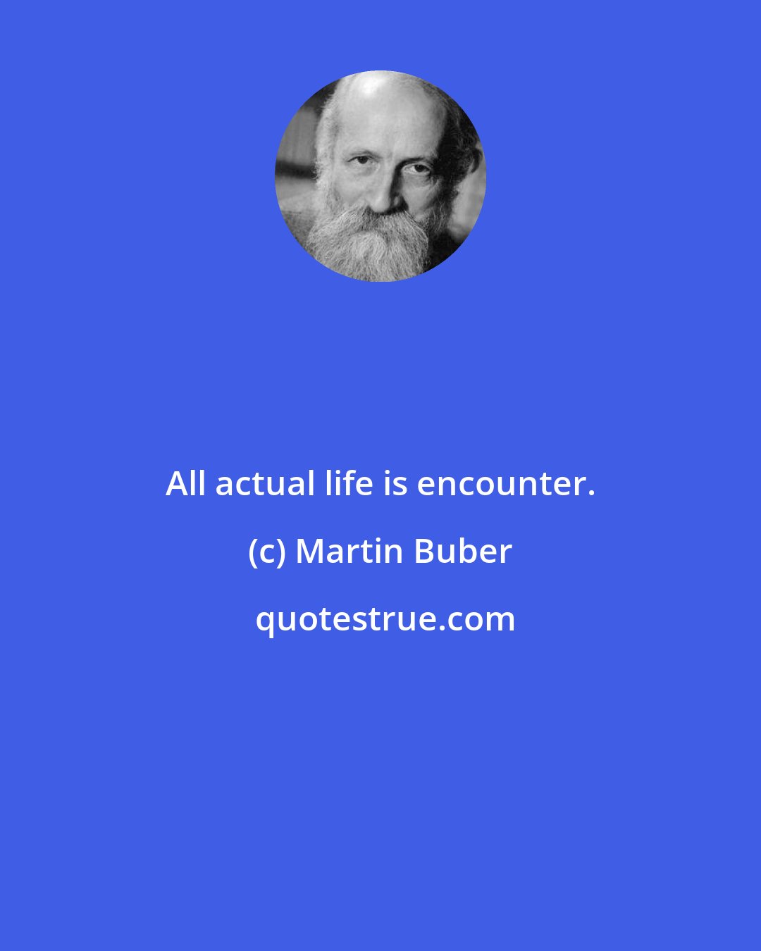Martin Buber: All actual life is encounter.