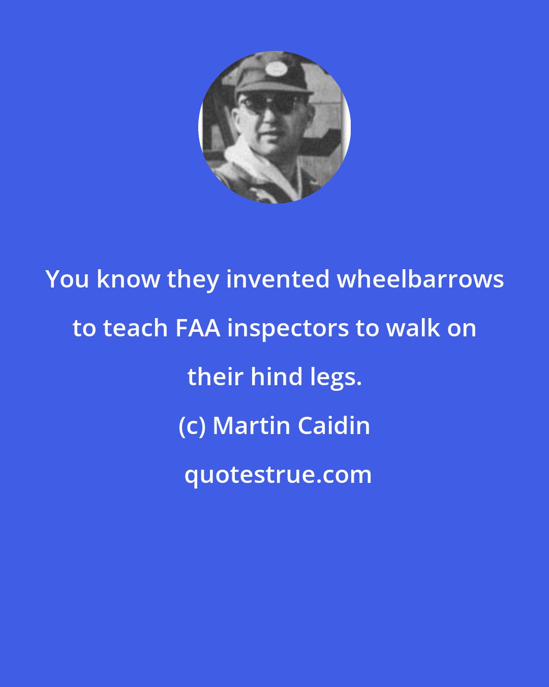 Martin Caidin: You know they invented wheelbarrows to teach FAA inspectors to walk on their hind legs.