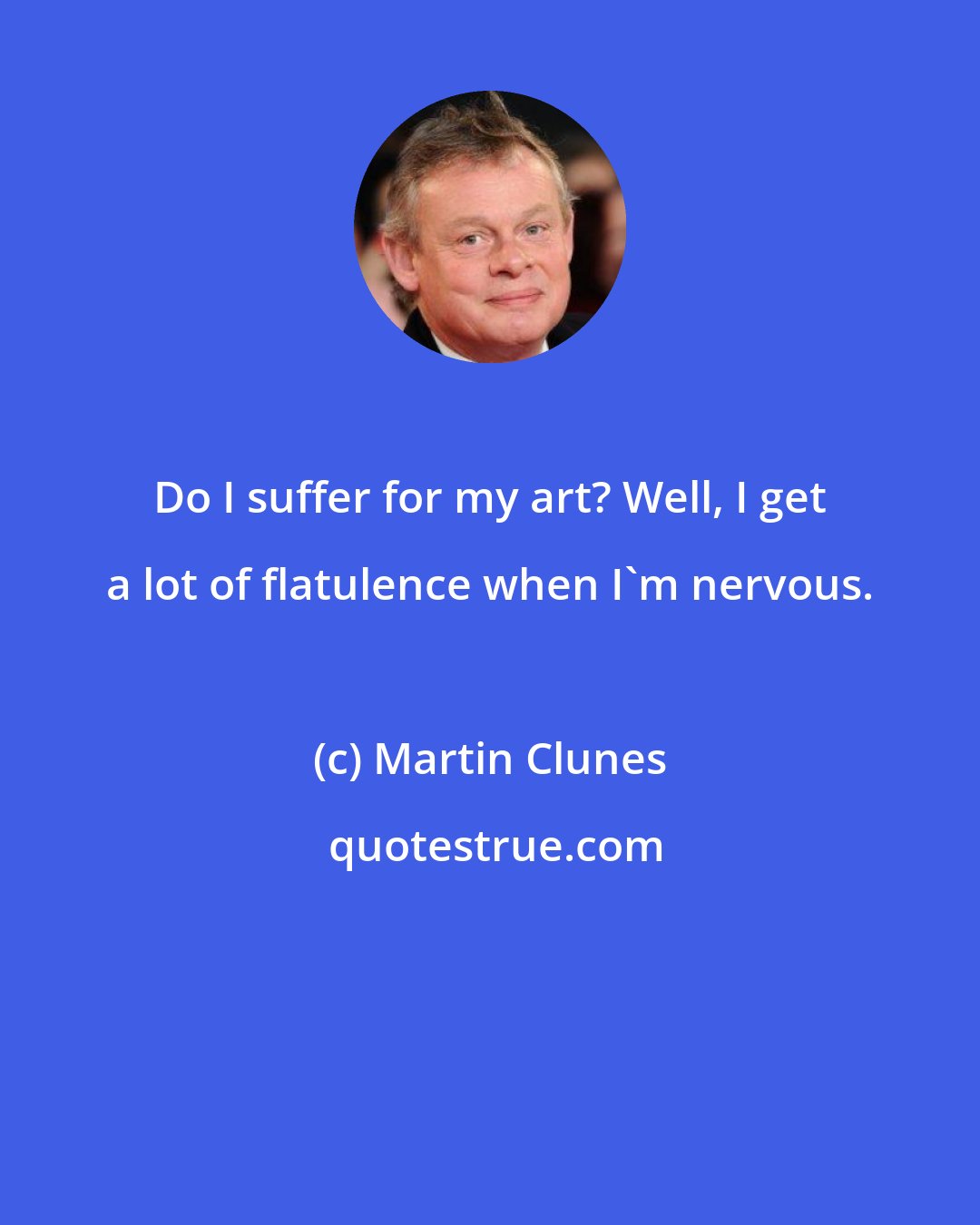 Martin Clunes: Do I suffer for my art? Well, I get a lot of flatulence when I'm nervous.