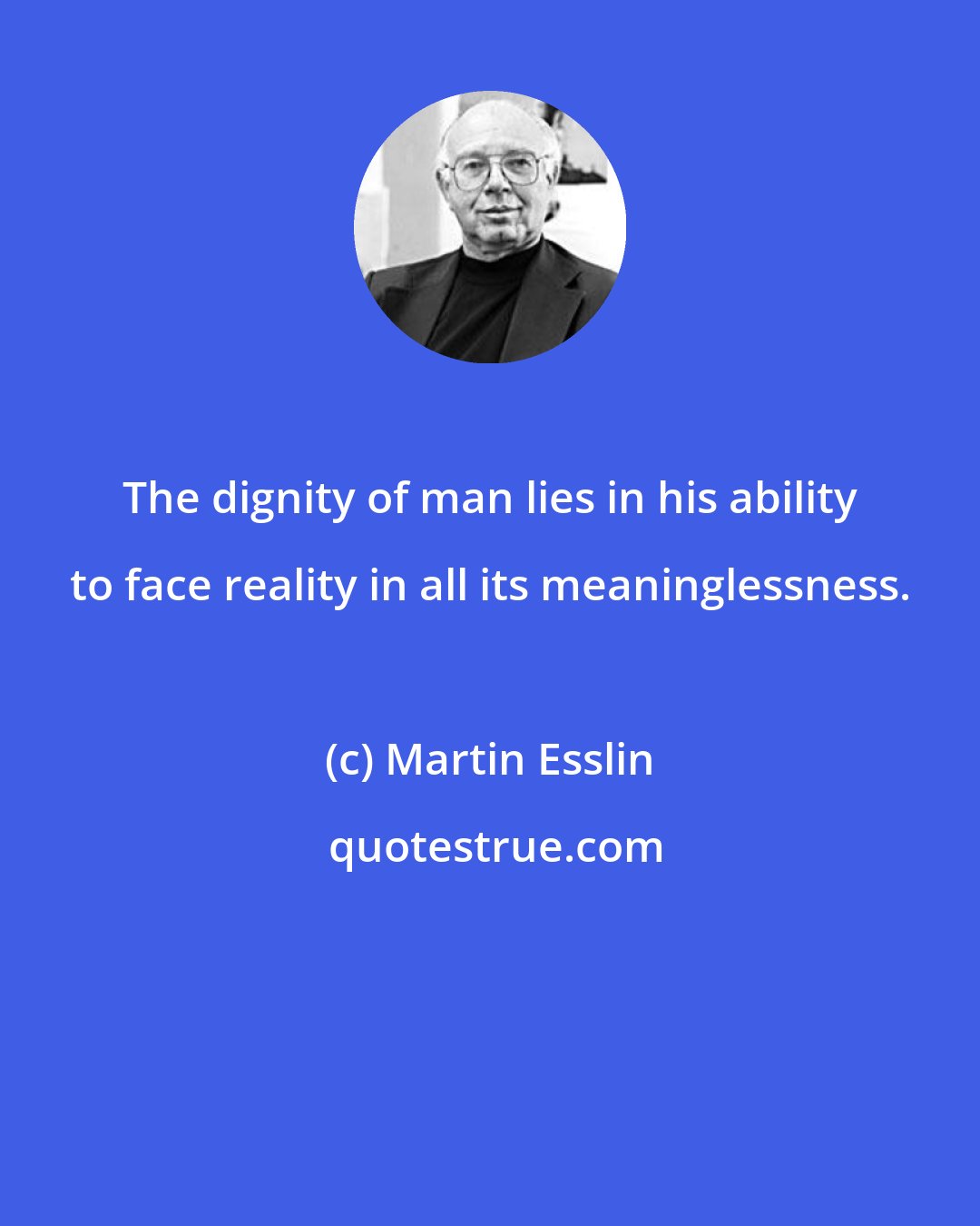 Martin Esslin: The dignity of man lies in his ability to face reality in all its meaninglessness.