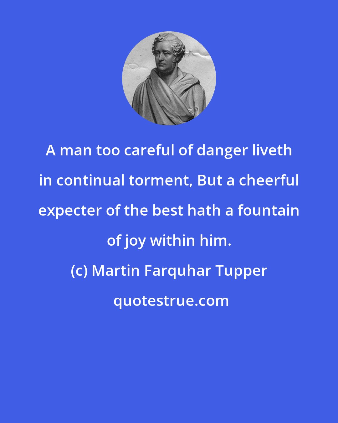 Martin Farquhar Tupper: A man too careful of danger liveth in continual torment, But a cheerful expecter of the best hath a fountain of joy within him.