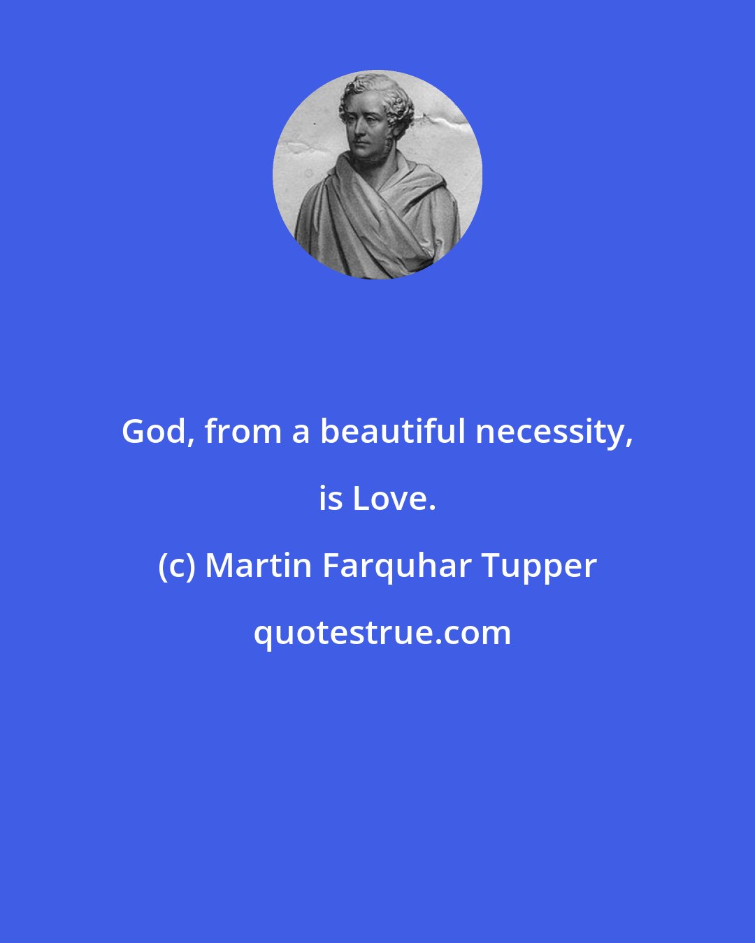 Martin Farquhar Tupper: God, from a beautiful necessity, is Love.