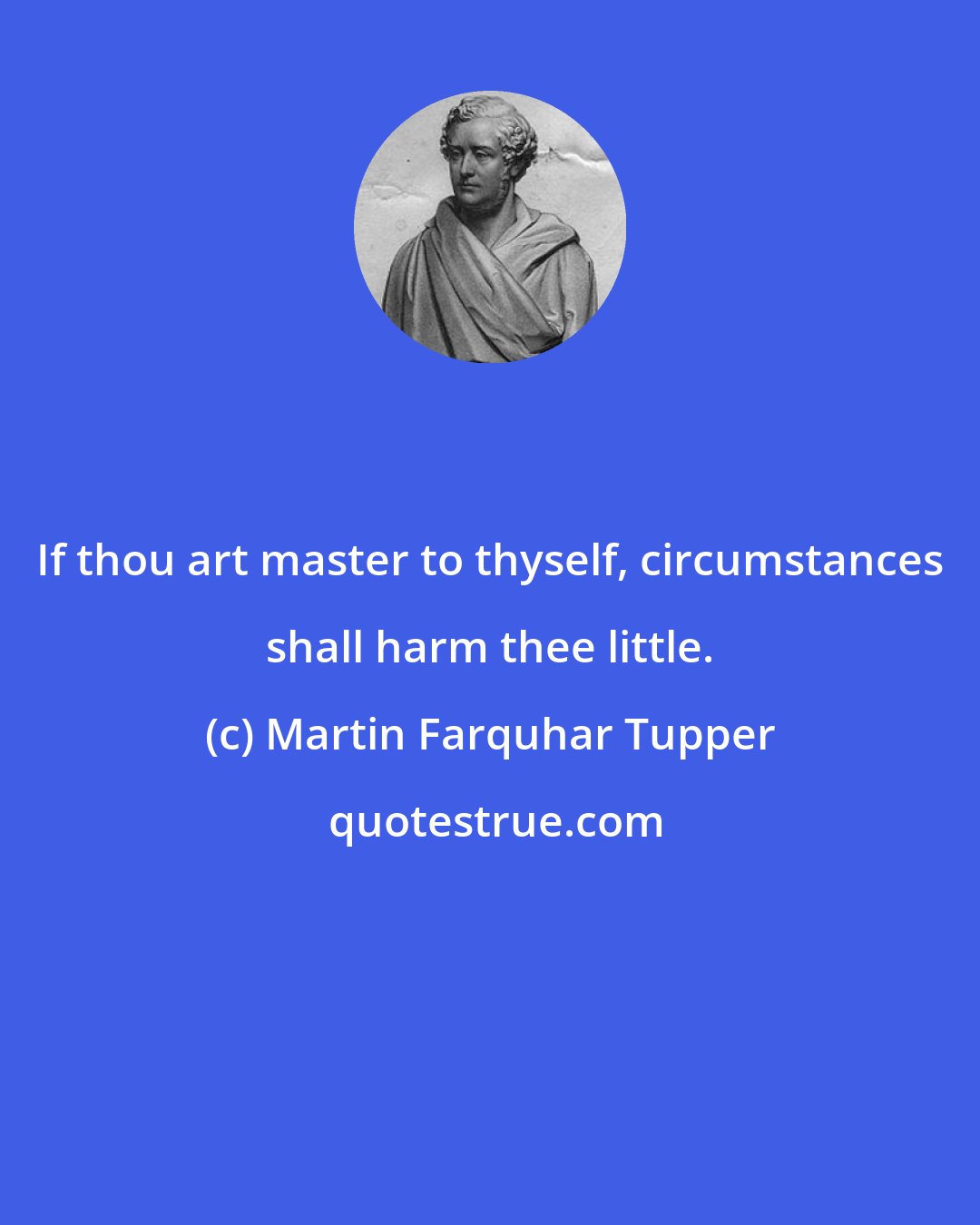 Martin Farquhar Tupper: If thou art master to thyself, circumstances shall harm thee little.