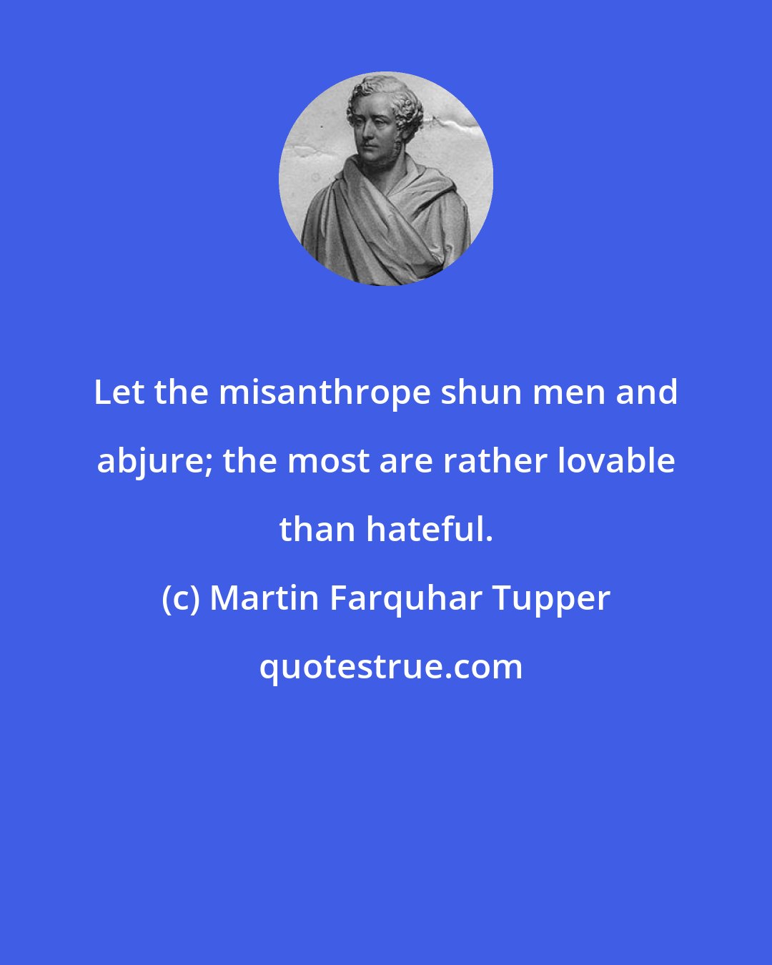 Martin Farquhar Tupper: Let the misanthrope shun men and abjure; the most are rather lovable than hateful.