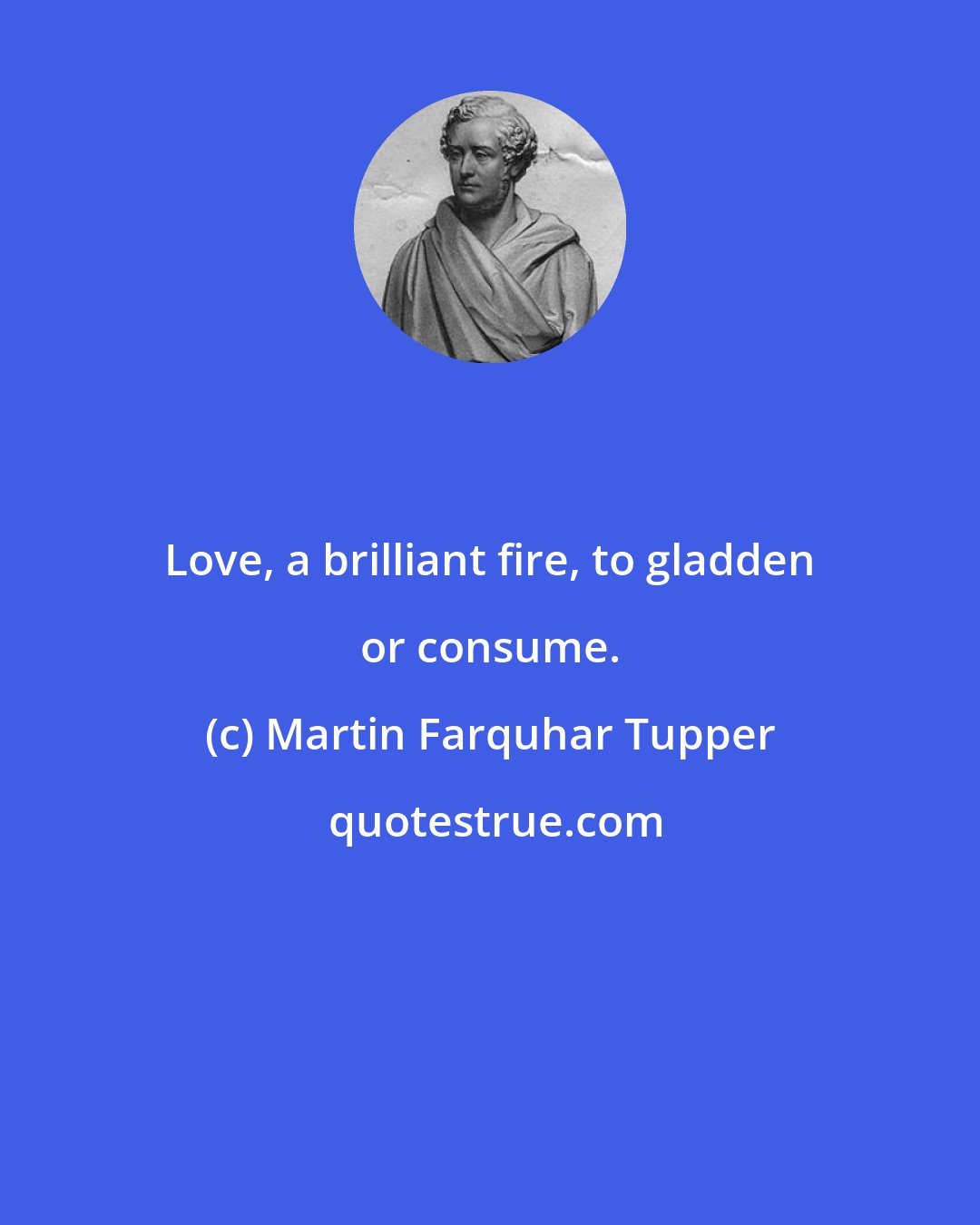 Martin Farquhar Tupper: Love, a brilliant fire, to gladden or consume.