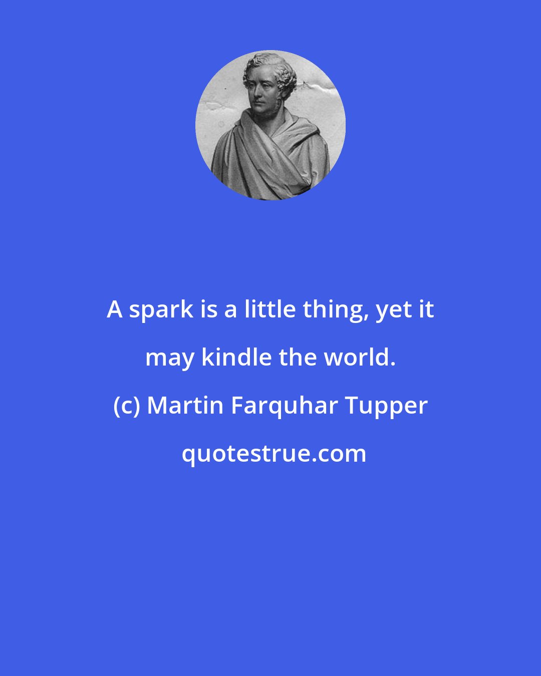 Martin Farquhar Tupper: A spark is a little thing, yet it may kindle the world.