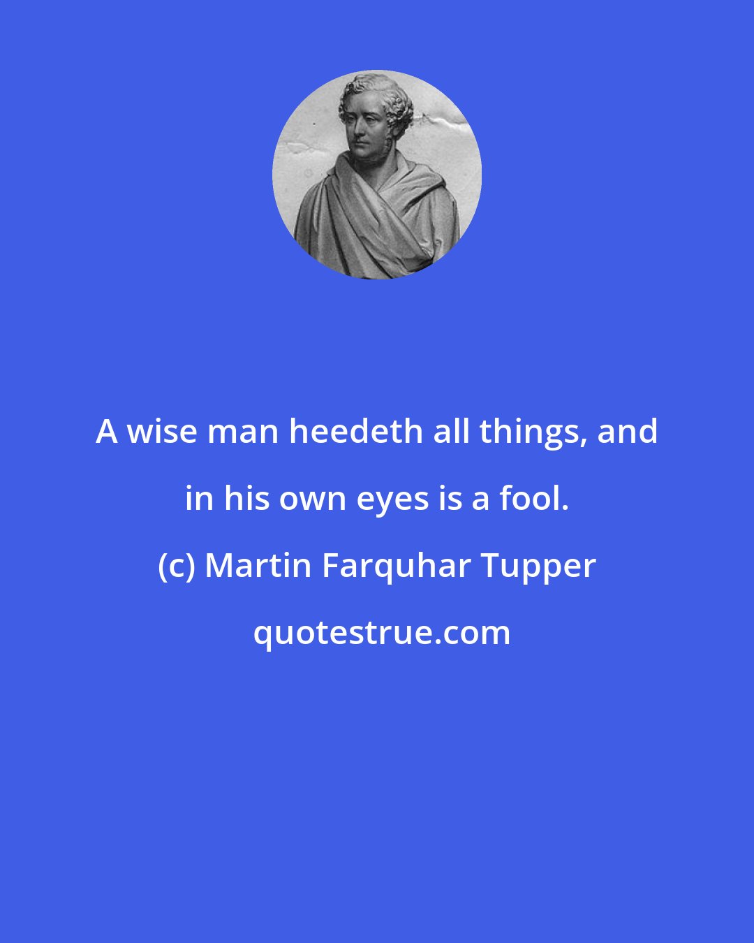 Martin Farquhar Tupper: A wise man heedeth all things, and in his own eyes is a fool.