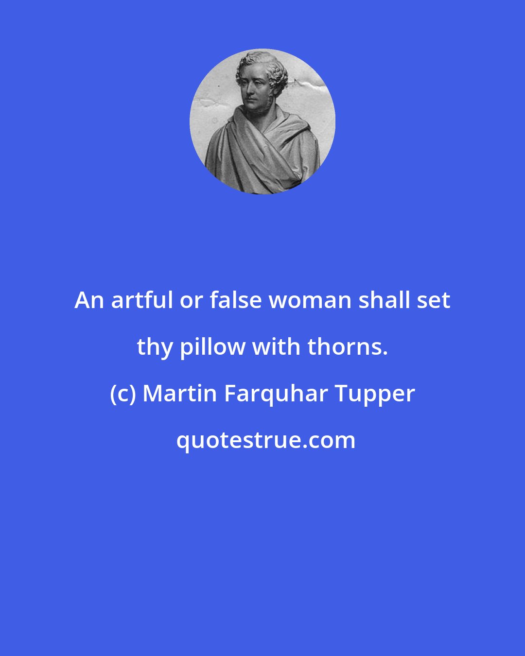 Martin Farquhar Tupper: An artful or false woman shall set thy pillow with thorns.