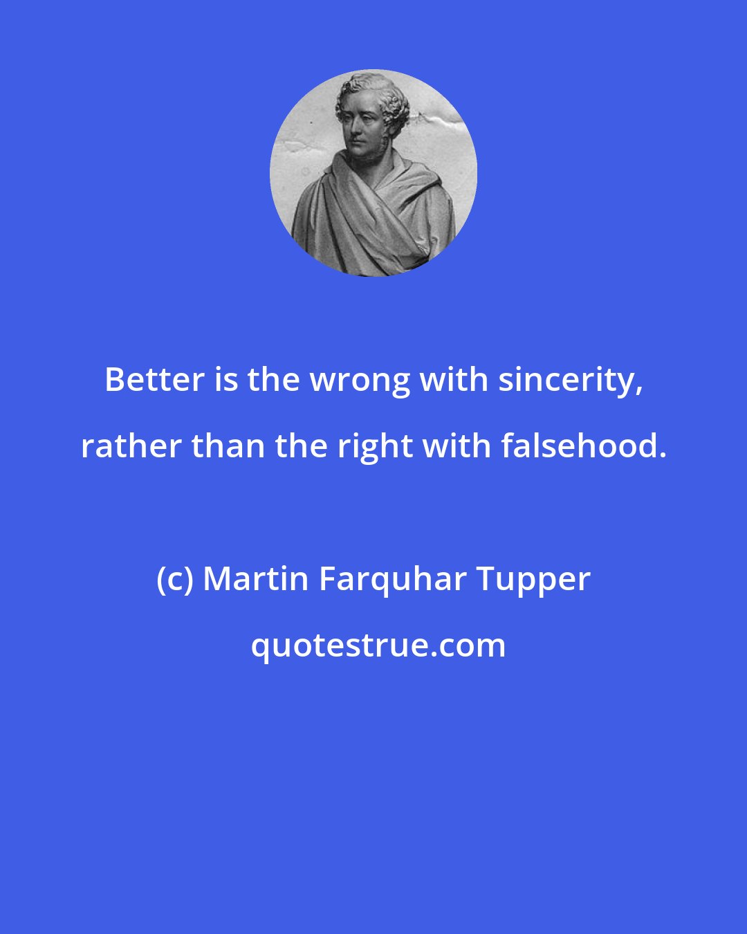 Martin Farquhar Tupper: Better is the wrong with sincerity, rather than the right with falsehood.