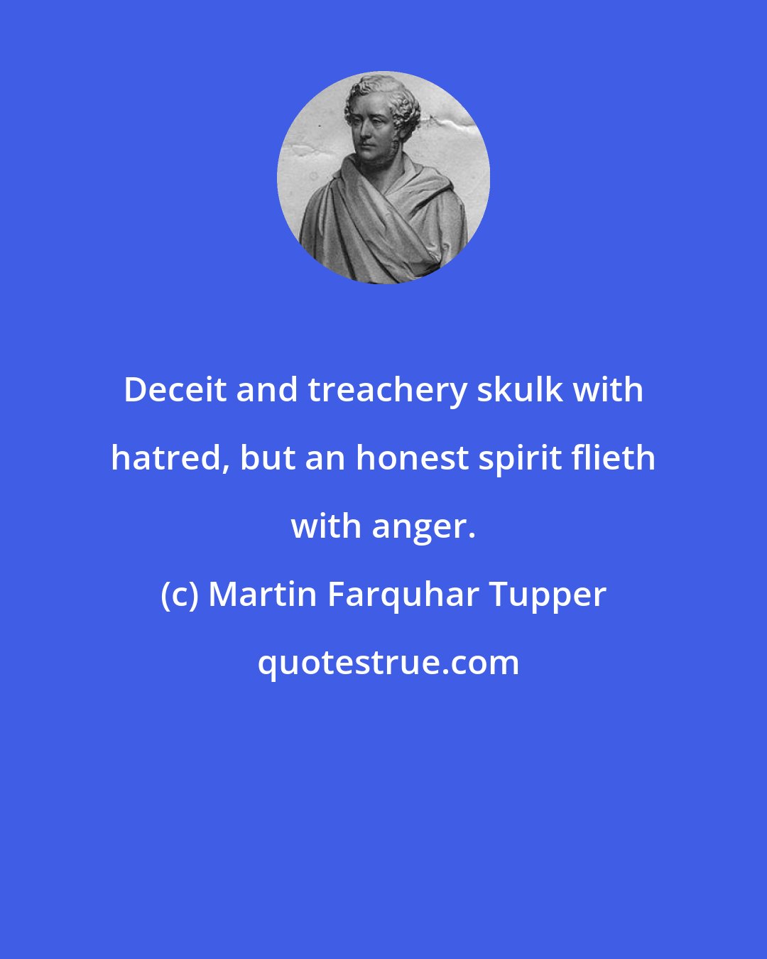 Martin Farquhar Tupper: Deceit and treachery skulk with hatred, but an honest spirit flieth with anger.