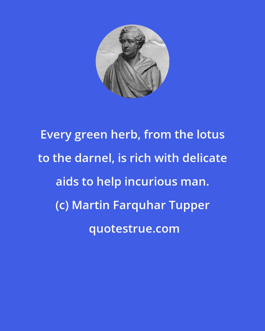 Martin Farquhar Tupper: Every green herb, from the lotus to the darnel, is rich with delicate aids to help incurious man.