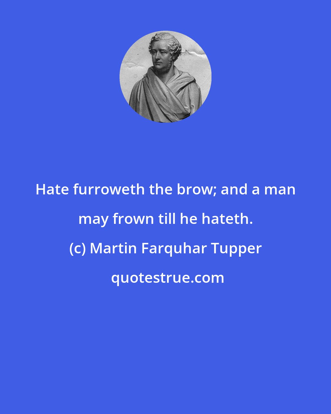 Martin Farquhar Tupper: Hate furroweth the brow; and a man may frown till he hateth.