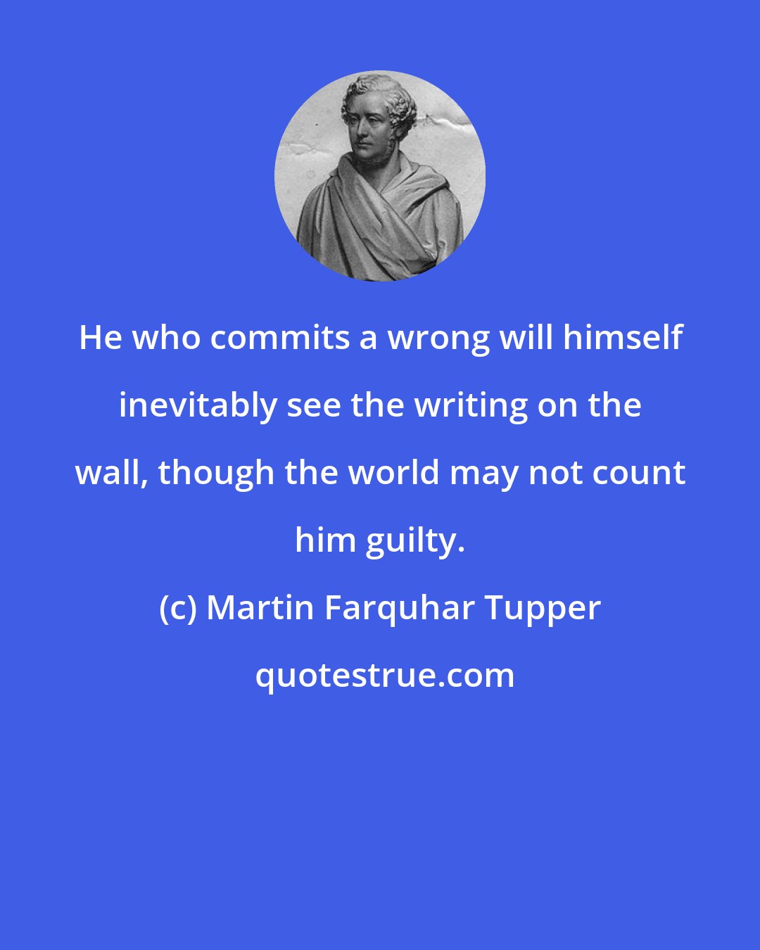 Martin Farquhar Tupper: He who commits a wrong will himself inevitably see the writing on the wall, though the world may not count him guilty.