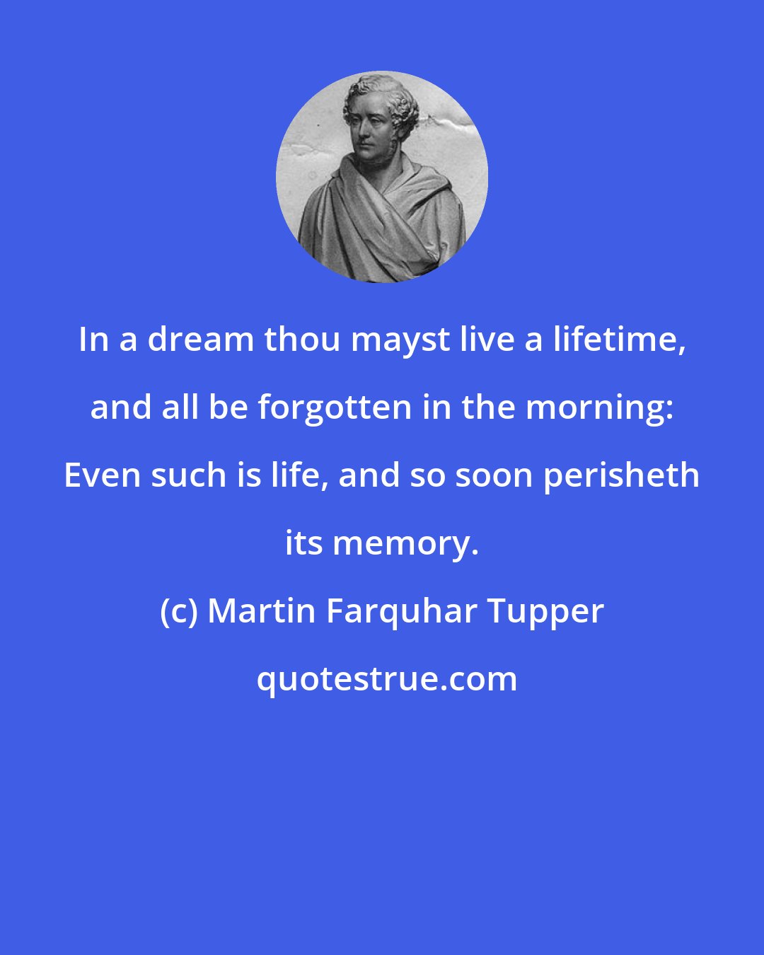 Martin Farquhar Tupper: In a dream thou mayst live a lifetime, and all be forgotten in the morning: Even such is life, and so soon perisheth its memory.