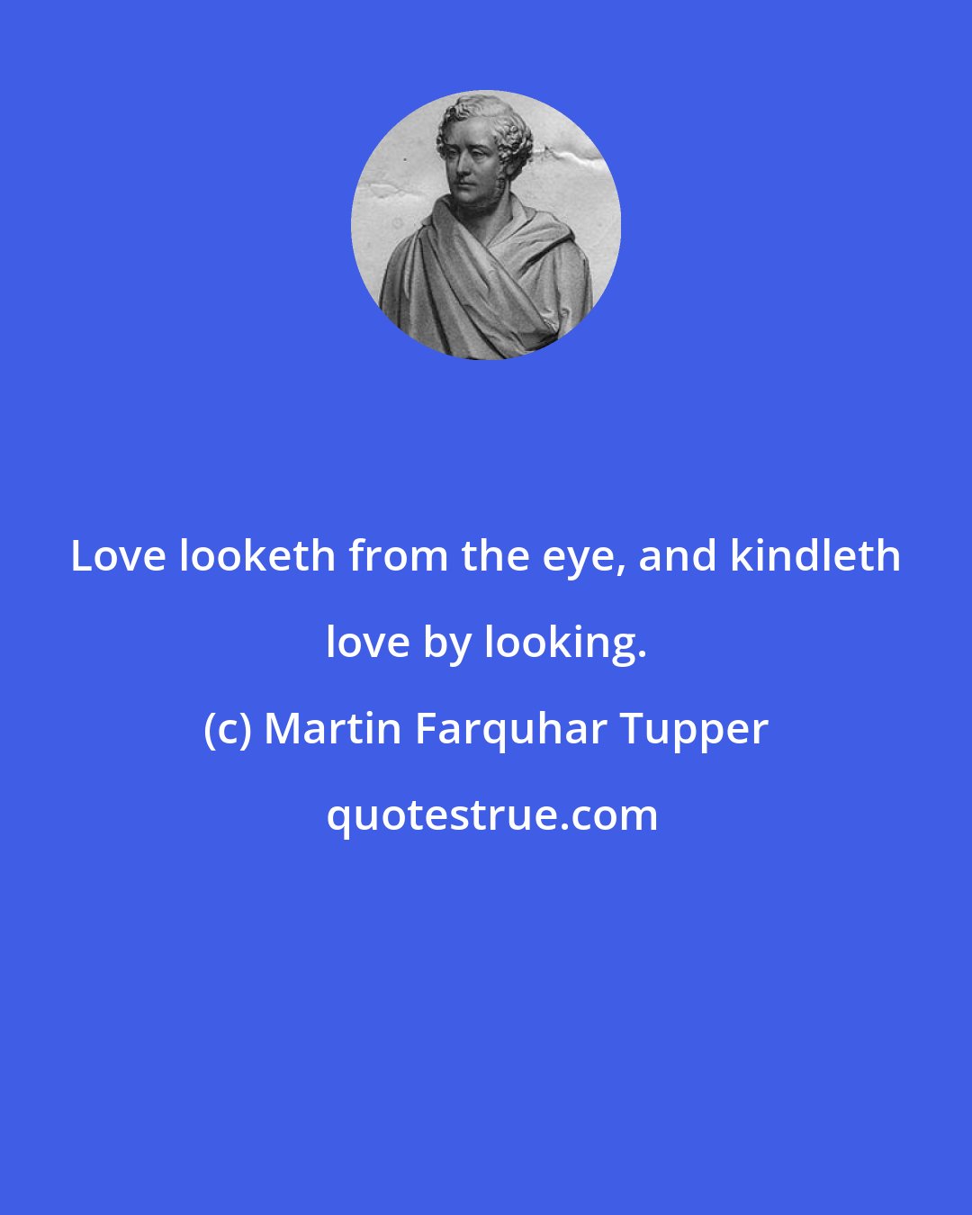 Martin Farquhar Tupper: Love looketh from the eye, and kindleth love by looking.