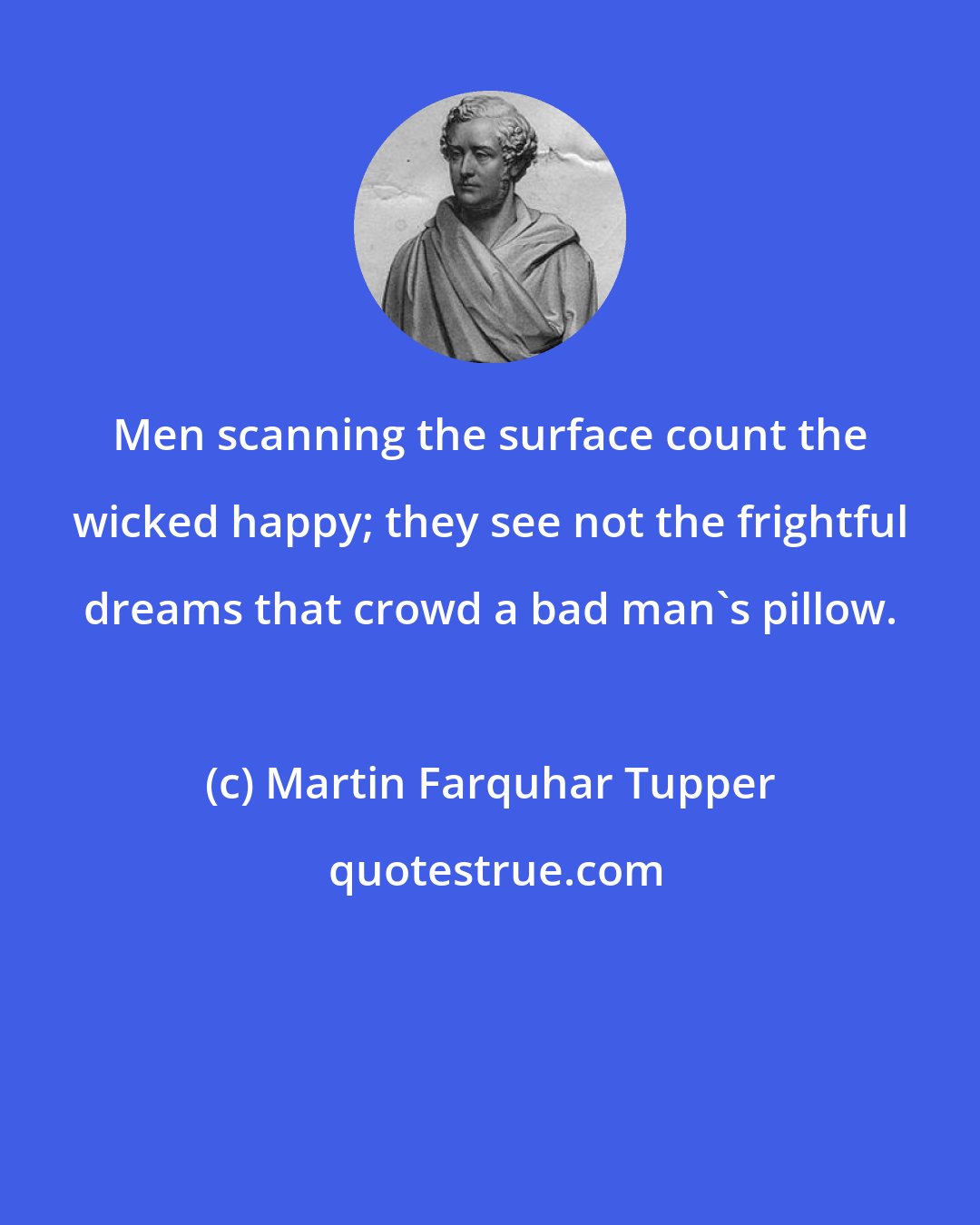 Martin Farquhar Tupper: Men scanning the surface count the wicked happy; they see not the frightful dreams that crowd a bad man's pillow.