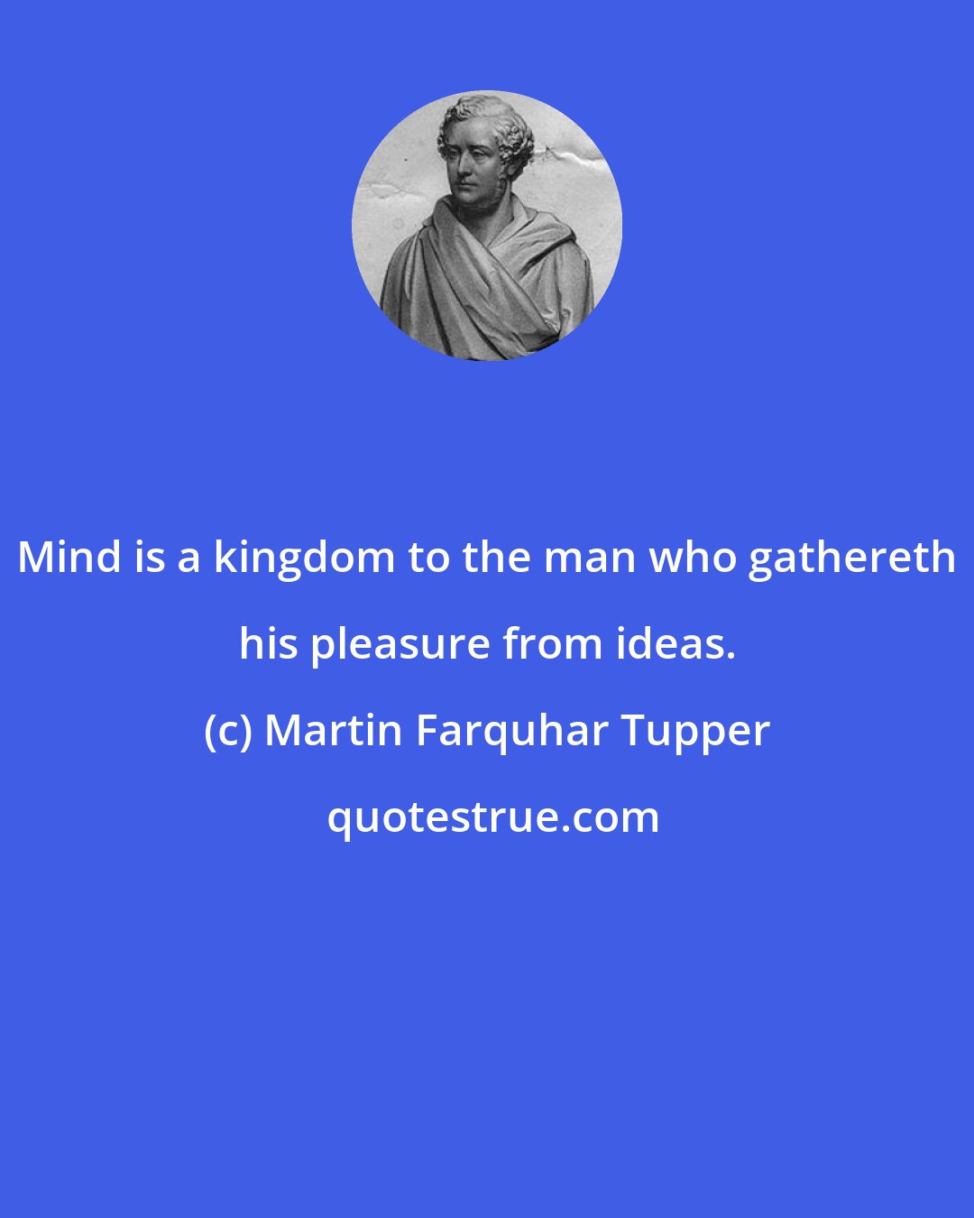 Martin Farquhar Tupper: Mind is a kingdom to the man who gathereth his pleasure from ideas.