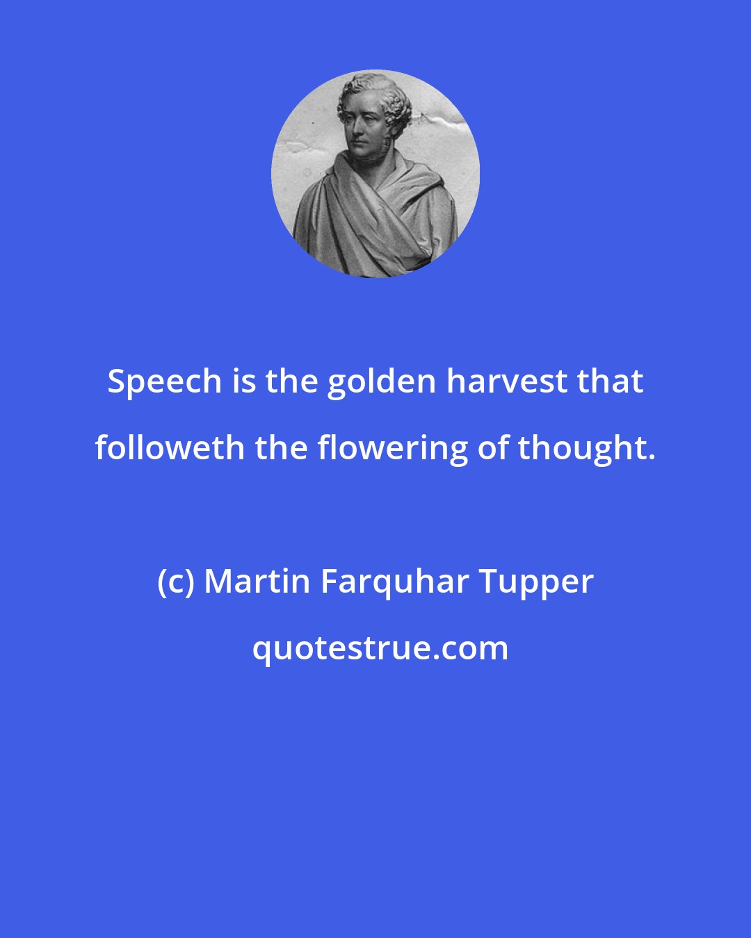 Martin Farquhar Tupper: Speech is the golden harvest that followeth the flowering of thought.