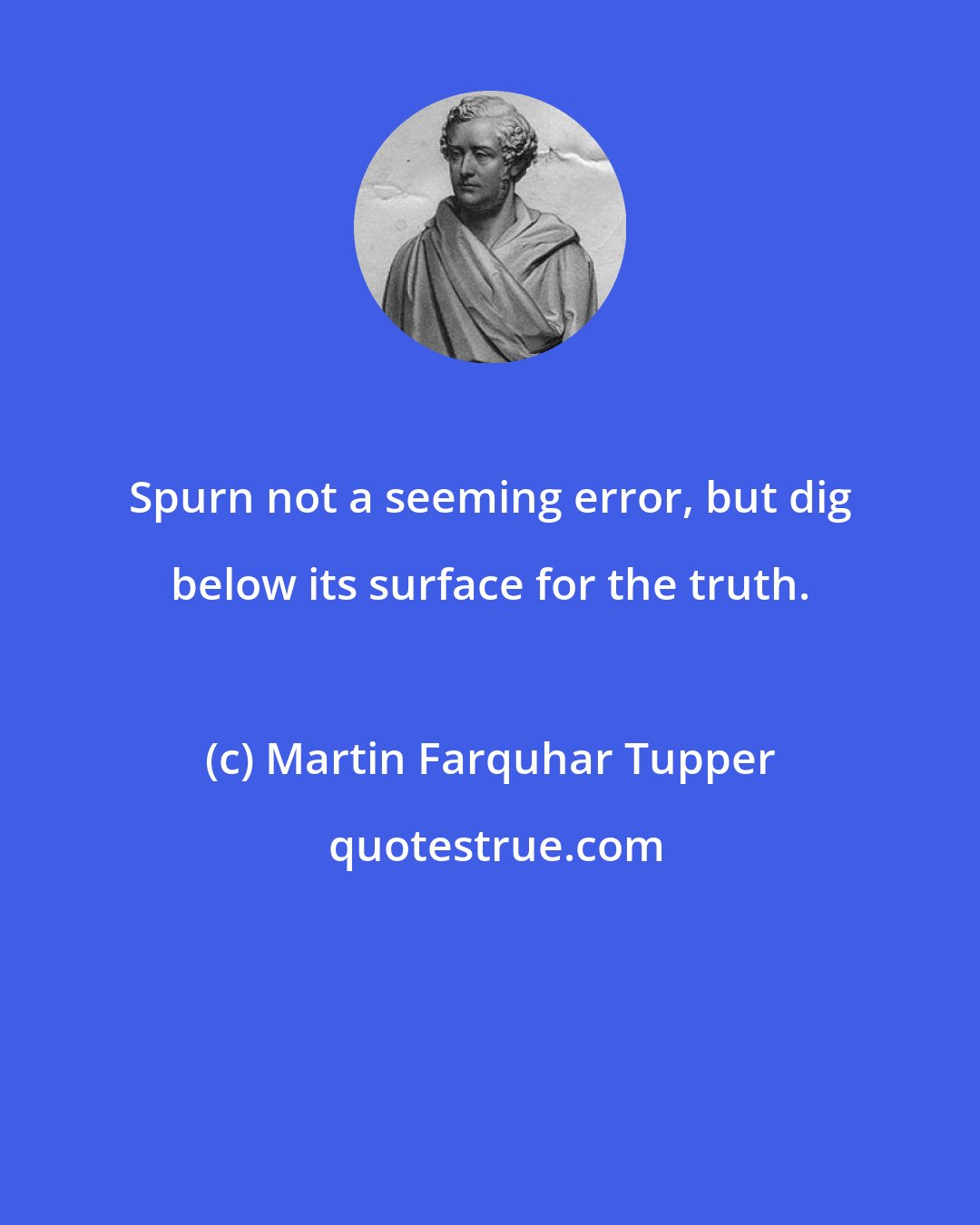 Martin Farquhar Tupper: Spurn not a seeming error, but dig below its surface for the truth.