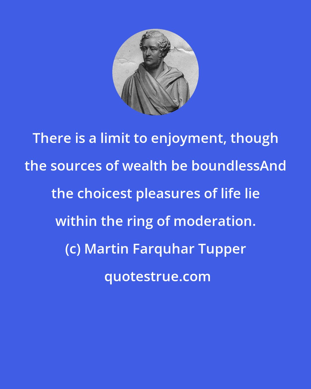 Martin Farquhar Tupper: There is a limit to enjoyment, though the sources of wealth be boundlessAnd the choicest pleasures of life lie within the ring of moderation.