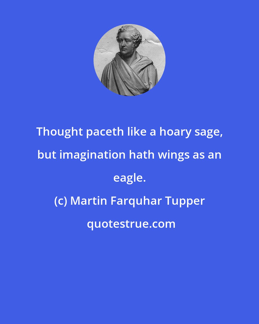 Martin Farquhar Tupper: Thought paceth like a hoary sage, but imagination hath wings as an eagle.