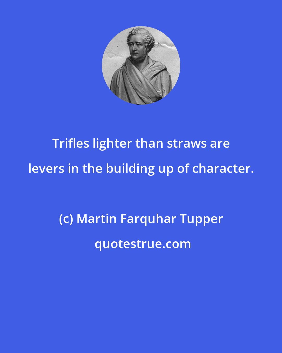 Martin Farquhar Tupper: Trifles lighter than straws are levers in the building up of character.