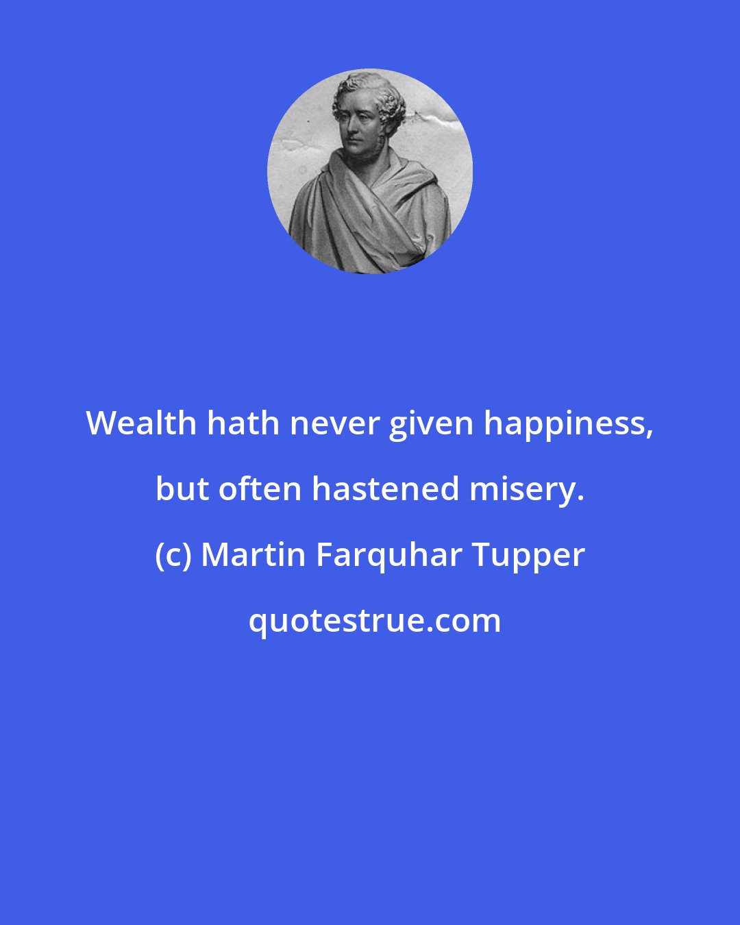 Martin Farquhar Tupper: Wealth hath never given happiness, but often hastened misery.