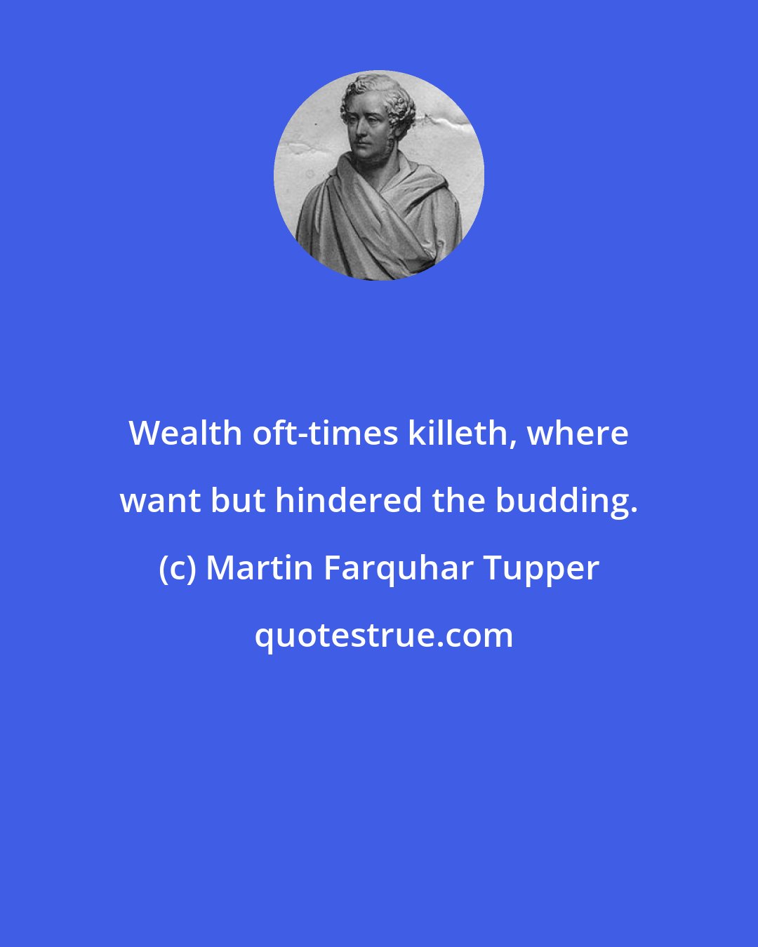 Martin Farquhar Tupper: Wealth oft-times killeth, where want but hindered the budding.