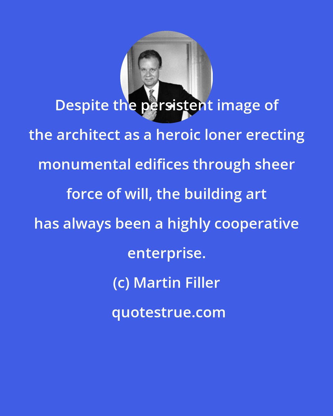 Martin Filler: Despite the persistent image of the architect as a heroic loner erecting monumental edifices through sheer force of will, the building art has always been a highly cooperative enterprise.
