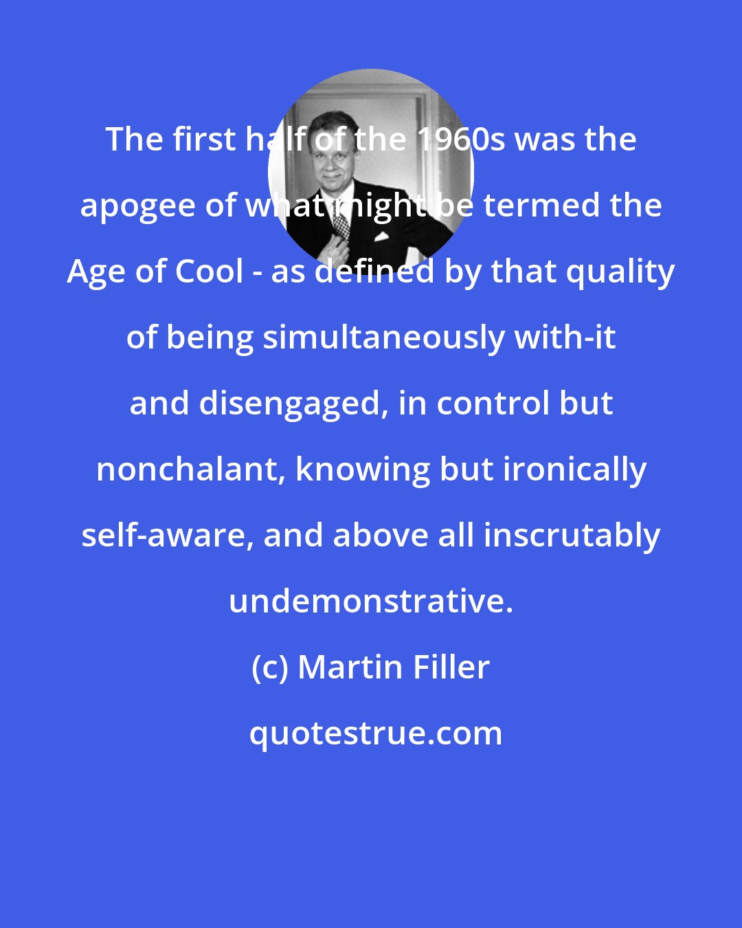 Martin Filler: The first half of the 1960s was the apogee of what might be termed the Age of Cool - as defined by that quality of being simultaneously with-it and disengaged, in control but nonchalant, knowing but ironically self-aware, and above all inscrutably undemonstrative.