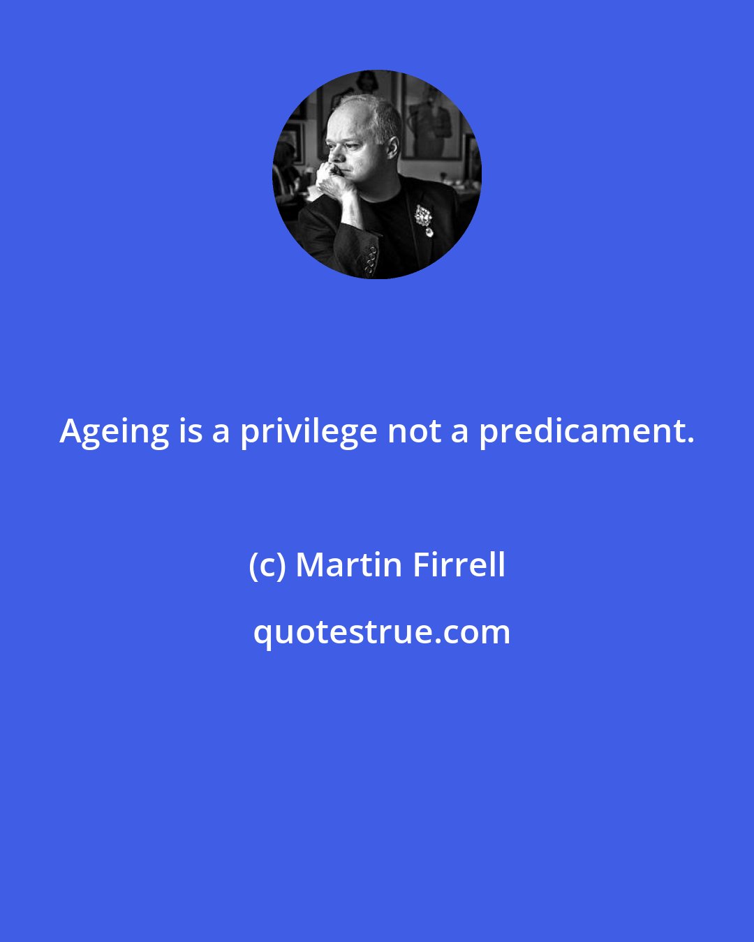 Martin Firrell: Ageing is a privilege not a predicament.