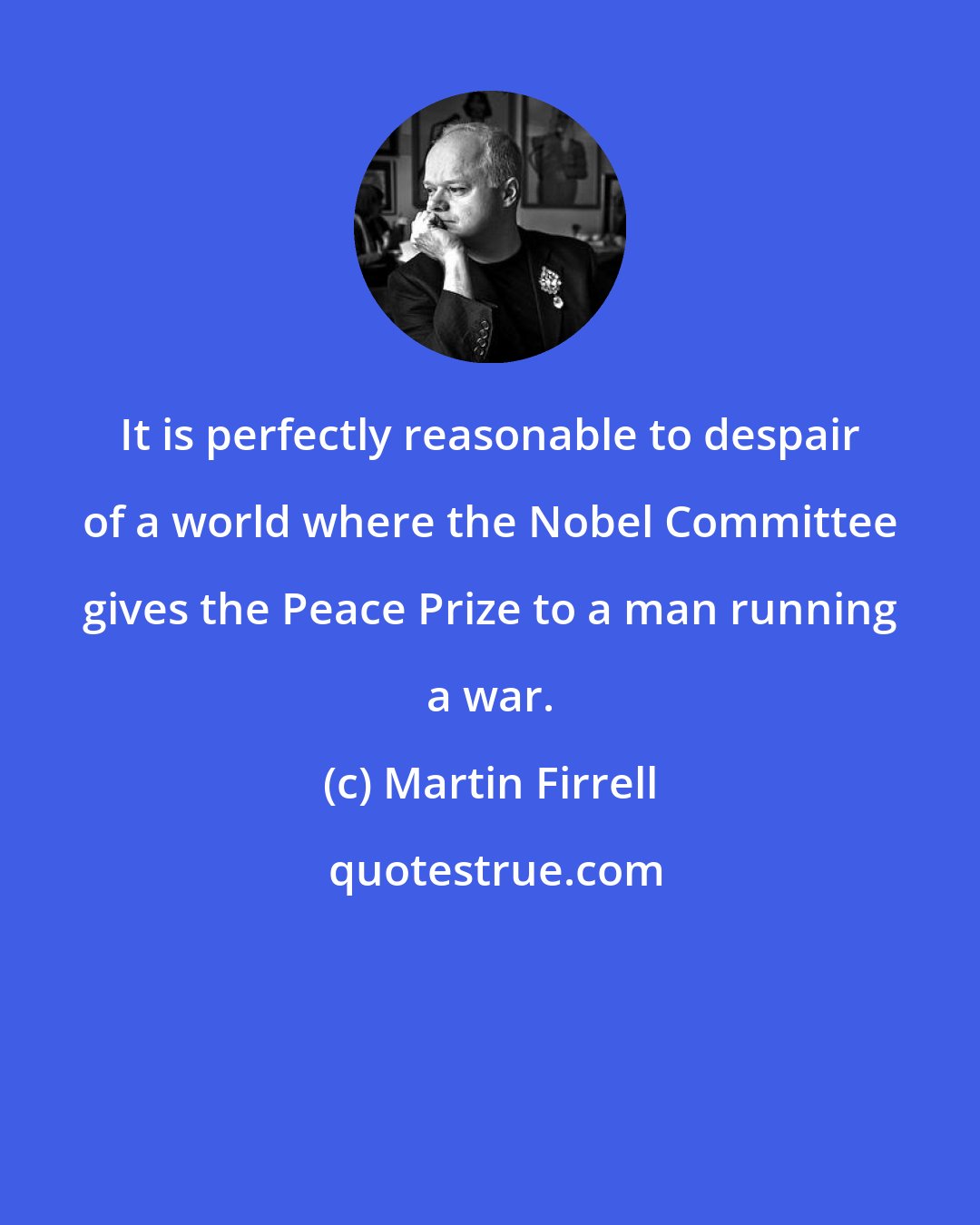 Martin Firrell: It is perfectly reasonable to despair of a world where the Nobel Committee gives the Peace Prize to a man running a war.