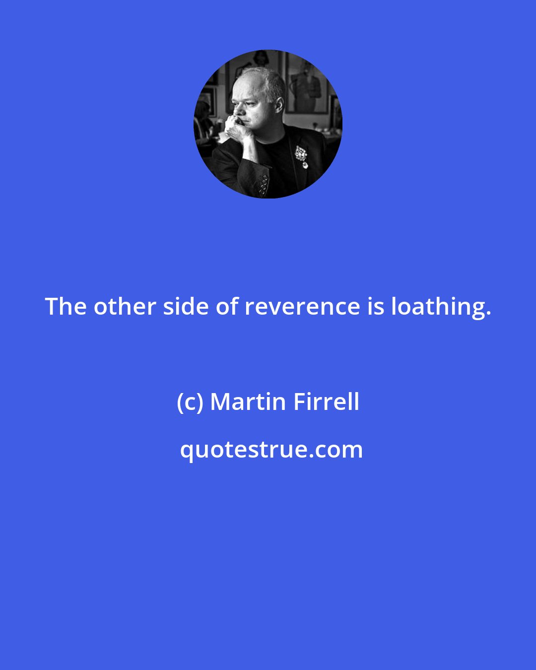 Martin Firrell: The other side of reverence is loathing.