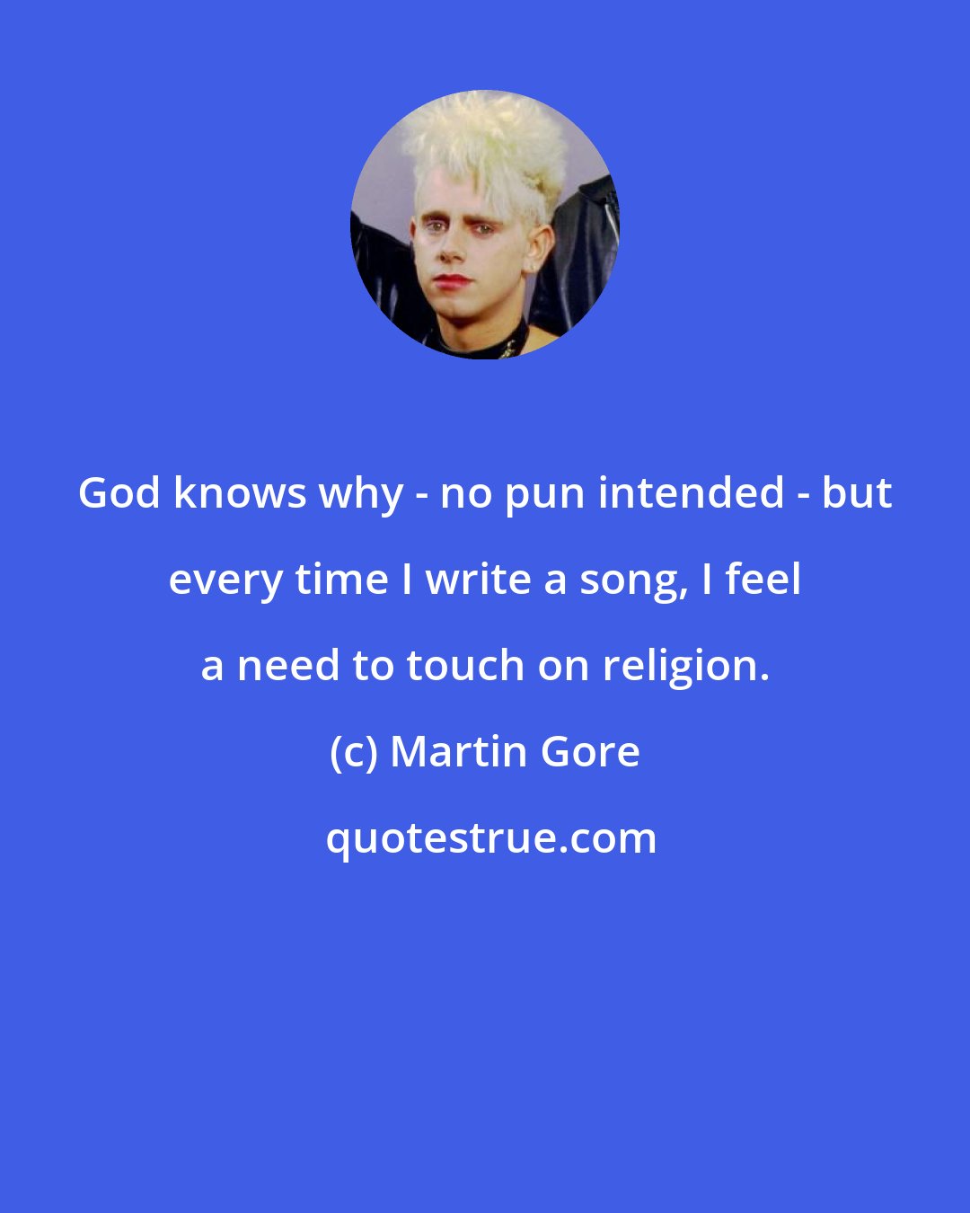 Martin Gore: God knows why - no pun intended - but every time I write a song, I feel a need to touch on religion.