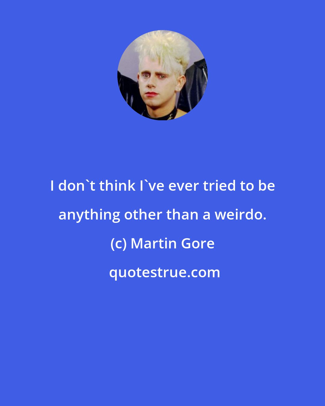 Martin Gore: I don't think I've ever tried to be anything other than a weirdo.