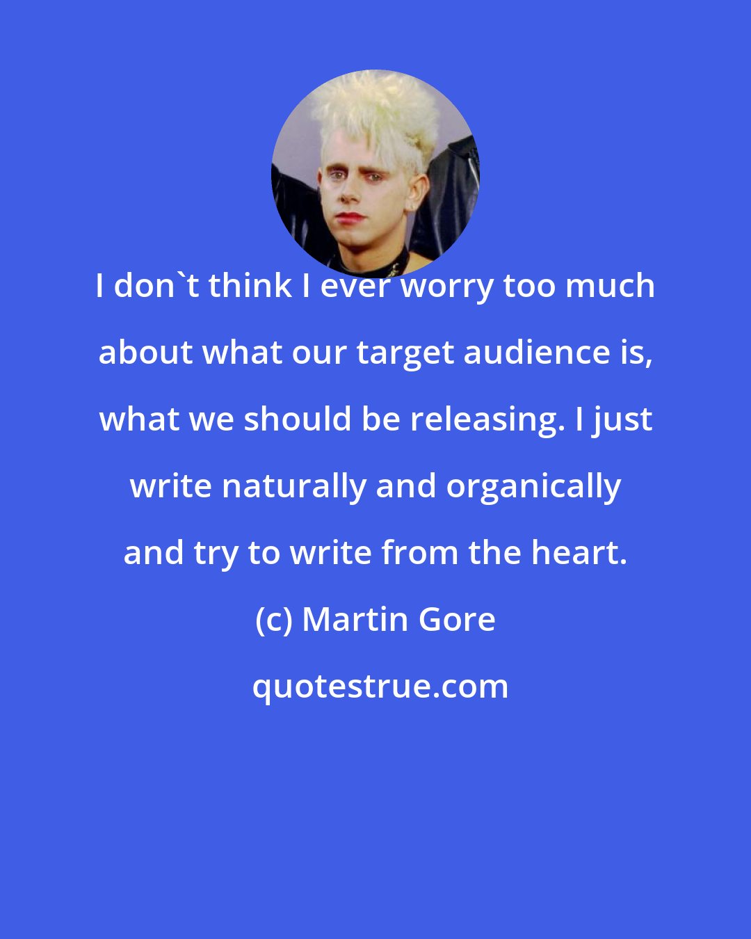 Martin Gore: I don't think I ever worry too much about what our target audience is, what we should be releasing. I just write naturally and organically and try to write from the heart.