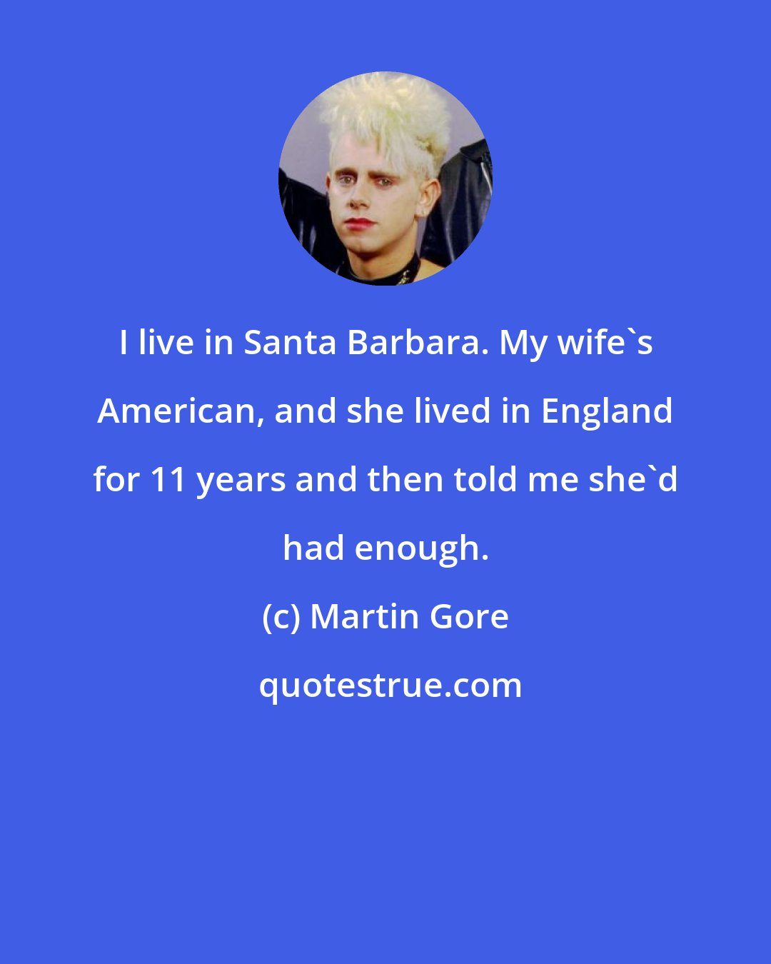 Martin Gore: I live in Santa Barbara. My wife's American, and she lived in England for 11 years and then told me she'd had enough.