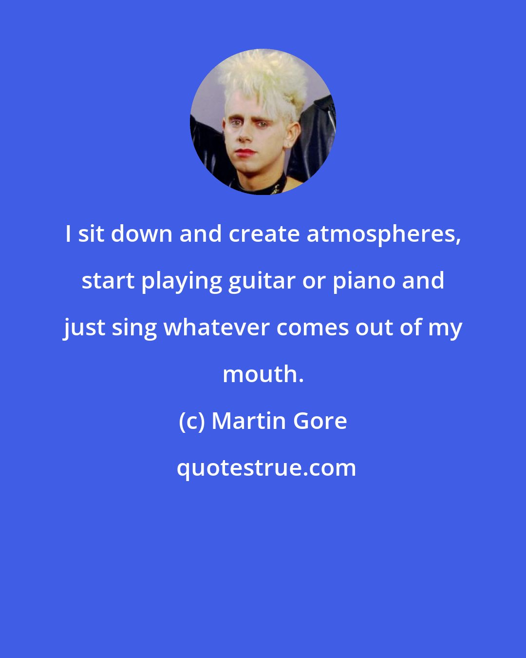 Martin Gore: I sit down and create atmospheres, start playing guitar or piano and just sing whatever comes out of my mouth.