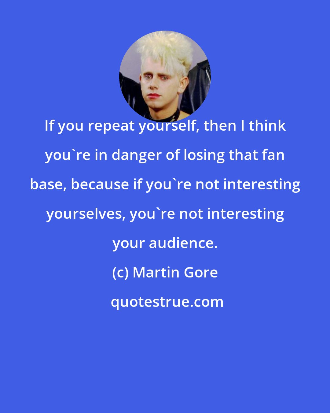 Martin Gore: If you repeat yourself, then I think you're in danger of losing that fan base, because if you're not interesting yourselves, you're not interesting your audience.