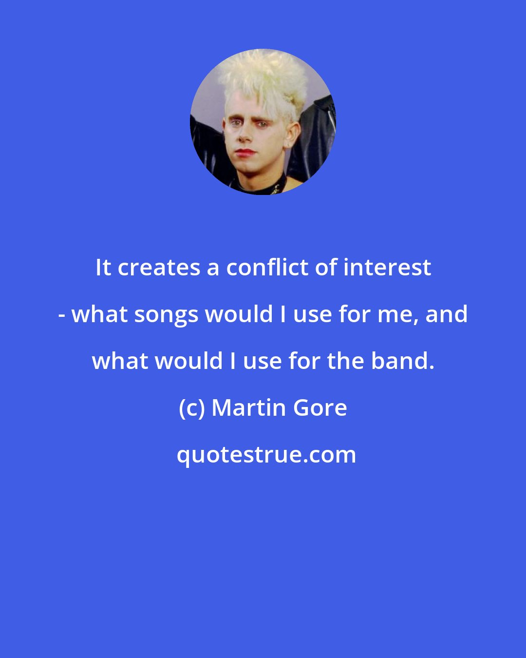 Martin Gore: It creates a conflict of interest - what songs would I use for me, and what would I use for the band.