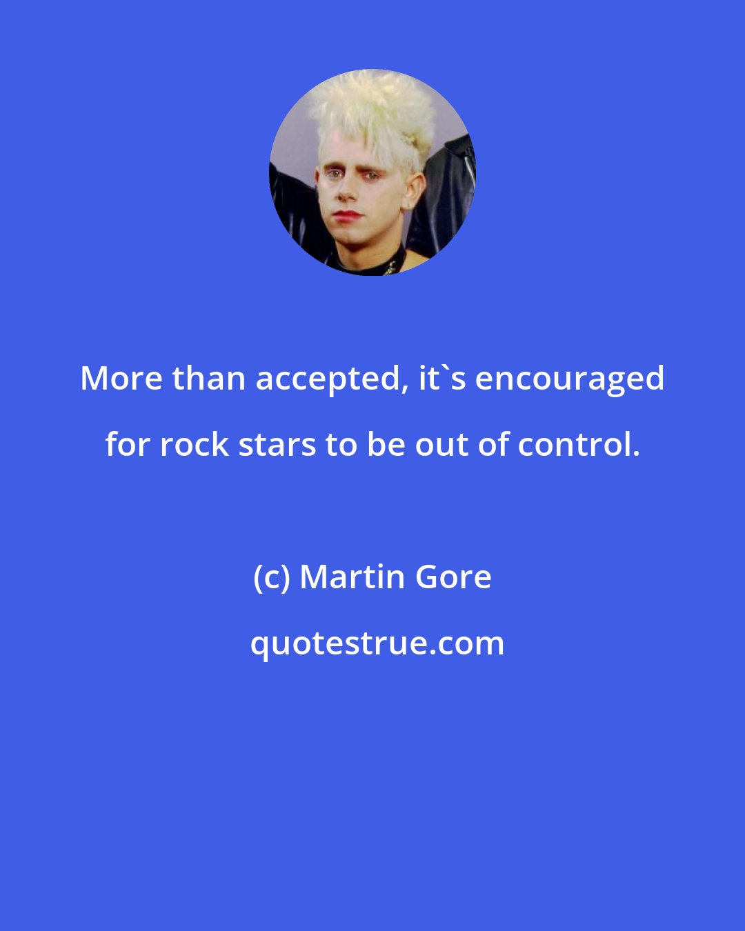 Martin Gore: More than accepted, it's encouraged for rock stars to be out of control.