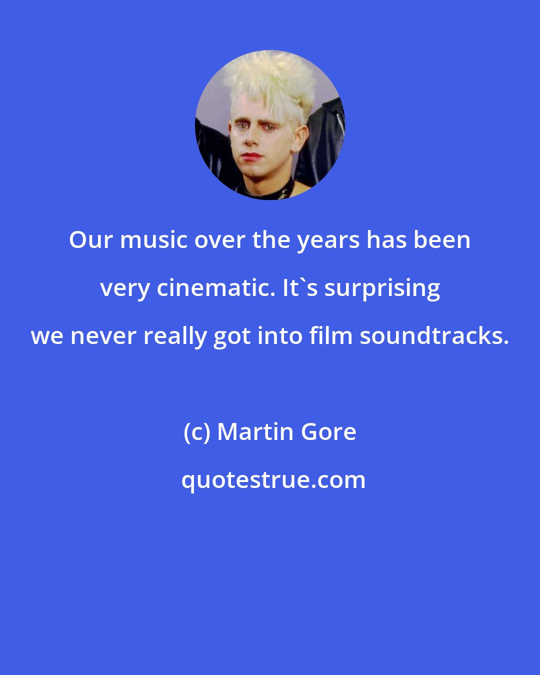 Martin Gore: Our music over the years has been very cinematic. It's surprising we never really got into film soundtracks.