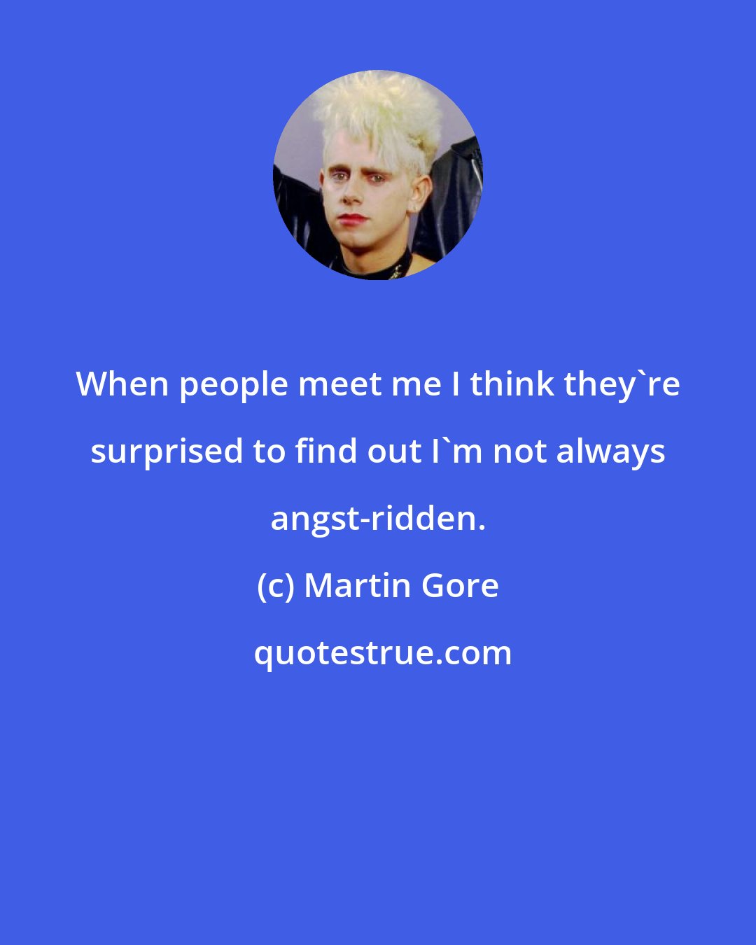 Martin Gore: When people meet me I think they're surprised to find out I'm not always angst-ridden.