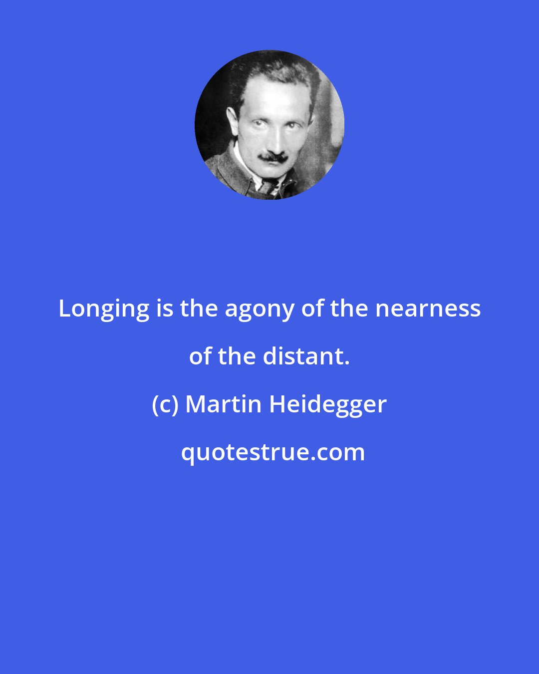 Martin Heidegger: Longing is the agony of the nearness of the distant.