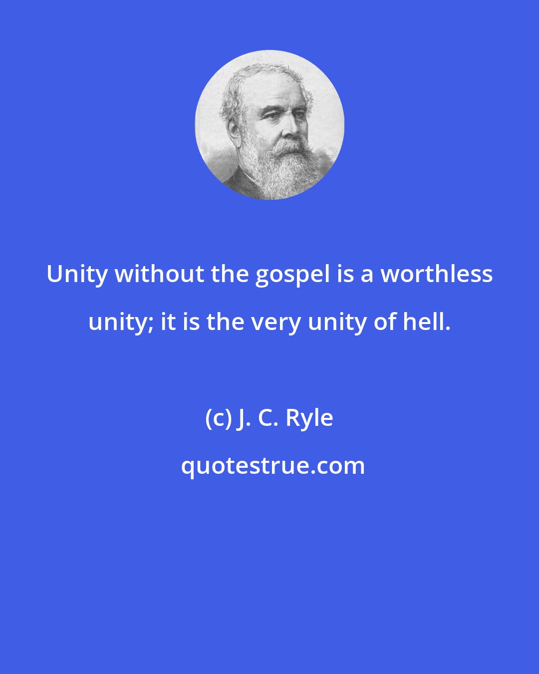 J. C. Ryle: Unity without the gospel is a worthless unity; it is the very unity of hell.