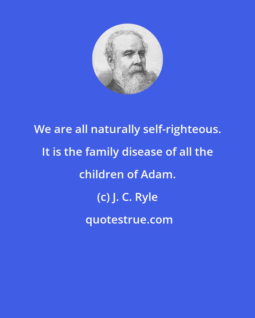 J. C. Ryle: We are all naturally self-righteous. It is the family disease of all the children of Adam.