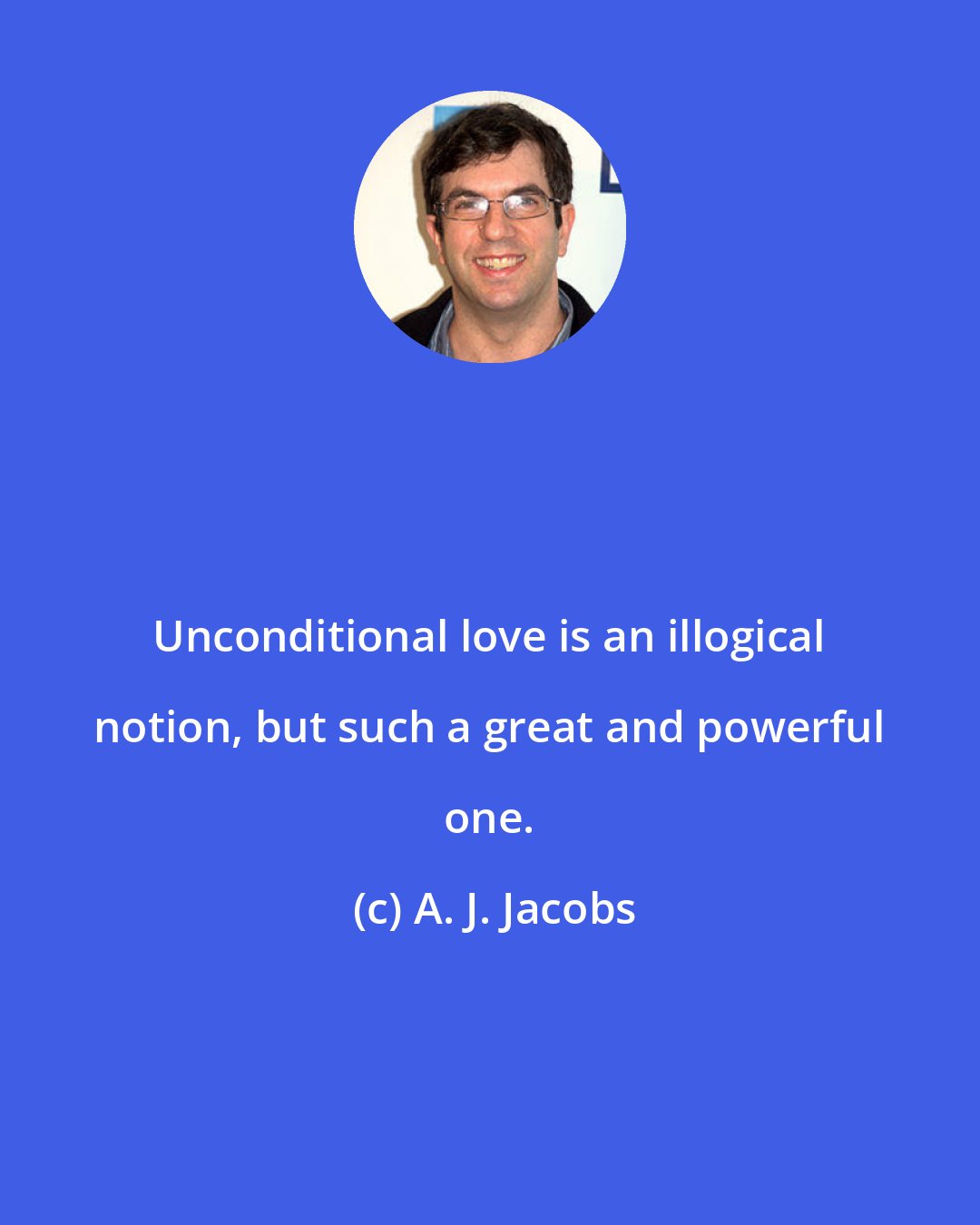 A. J. Jacobs: Unconditional love is an illogical notion, but such a great and powerful one.