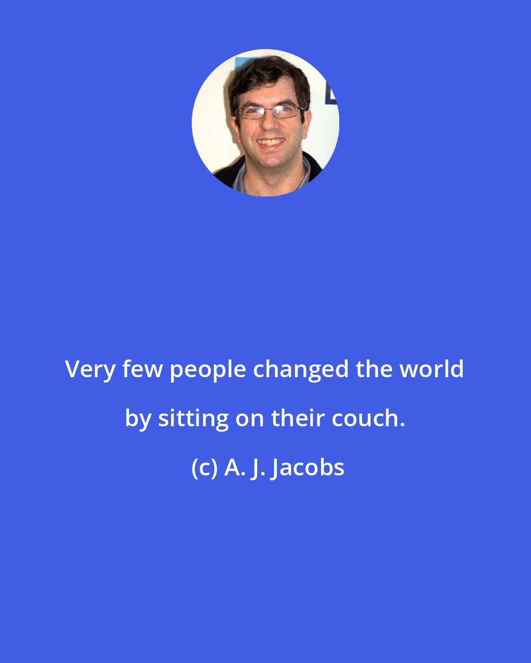 A. J. Jacobs: Very few people changed the world by sitting on their couch.